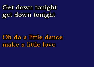 Get down tonight
get down tonight

Oh do a little dance
make a little love