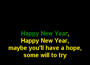 Happy New Year,
Happy New Year,
maybe you'll have a hope,
some will to try