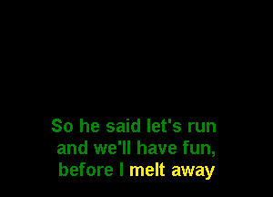 So he said let's run
and we'll have fun,
before I melt away