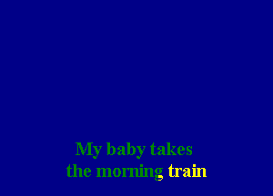 My baby takes
the morning train