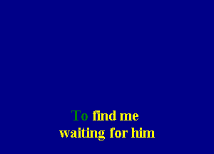 To fmd me
waiting for him