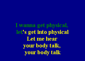 I wanna get physical,

let's get into physical
Let me hear
your body talk,
your body talk