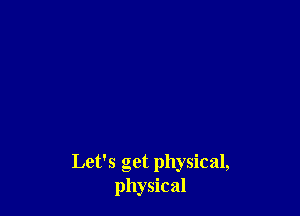 Let's get physical,
physical