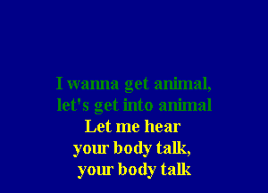 I wanna get animal,

let's get into animal
Let me hear
your body talk,
your body talk