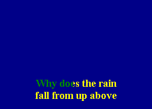 Why does the rain
fall from up above