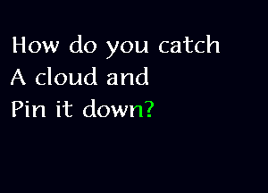 How do you catch
A cloud and

Pin it down?