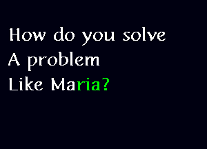 How do you solve
A problem

Like Maria?