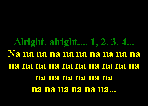 Alright, alright... 1,2, 3, 4...
Na na na na na na na na na na
na na na na na na na na na na

na na na na na na
na na na na na na...