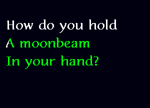 How do you hold
A moonbeam

In your hand?