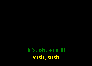 It's, 011, so still
sush, sush