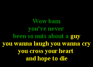 Wonr ham
you've never
been so nuts about a guy
you wanna laugh you wanna cry
you cross your heart
and hope to die