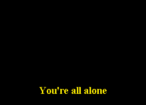 You're all alone