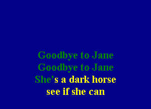 Goodbye to J ane
Goodbye to J ane
She's a dark horse
see if she can