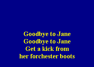 Goodbye to J ane
Goodbye to J ane

Get a kick from
her forchester boots
