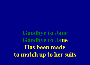 Goodbye to J ane
Goodbye to J ane
Has been made
to match up to her suits