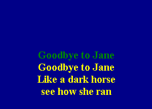 Goodbye to J ane
Goodbye to J ane

Like a dark horse
see how she ran