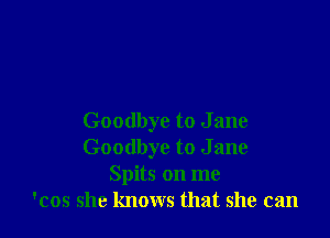 Goodbye to Jane
Goodbye to J ane
Spits on me
'cos she knows that she can
