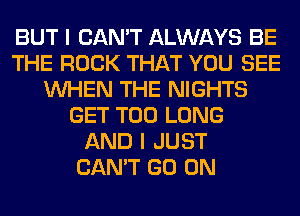 BUT I CAN'T ALWAYS BE
THE ROCK THAT YOU SEE
WHEN THE NIGHTS
GET T00 LONG
AND I JUST
CAN'T GO ON