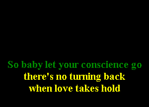 So baby let your conscience g0
there's no turning back
When love takes hold