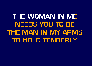THE WOMAN IN ME
NEEDS YOU TO BE
THE MAN IN MY ARMS
TO HOLD TENDERLY