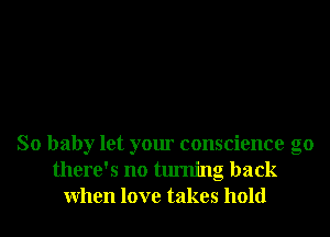 So baby let your conscience g0
there's no turning back
When love takes hold