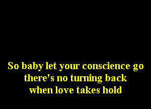 So baby let your conscience g0
there's no turning back
When love takes hold