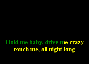 Hold me baby, drive me crazy
touch me, all night long