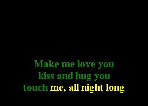 Make me love you
kiss and hug you
touch me, all night long