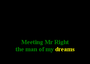 Meeting Mr Right
the man of my dreams