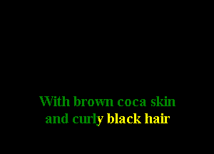 With brown coca skin
and curly black hair