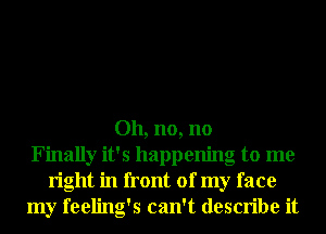 Oh, no, no
Finally it's happening to me
right in front of my face
my feeling's can't describe it