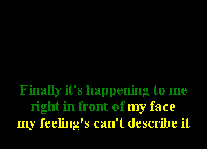 Finally it's happening to me
right in front of my face
my feeling's can't describe it