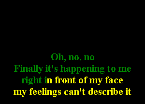 Oh, no, no
Finally it's happening to me
right in front of my face
my feelings can't describe it