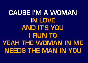 CAUSE I'M A WOMAN
IN LOVE
AND ITS YOU
I RUN T0
YEAH THE WOMAN IN ME
NEEDS THE MAN IN YOU