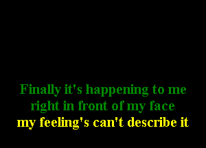 Finally it's happening to me
right in front of my face
my feeling's can't describe it