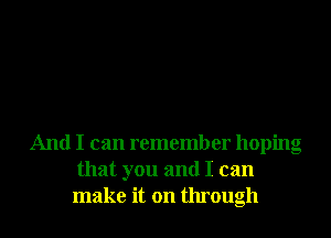 And I can remember hoping
that you and I can
make it on through