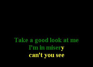 Take a good look at me
I'm in misery
can't you see