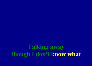 Talking away
though I don't know what