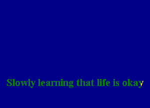 Slowly learning that life is okay