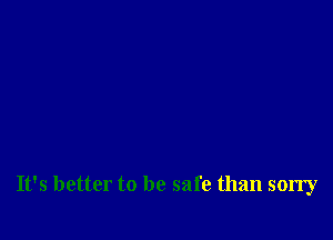 It's better to be safe than sorry