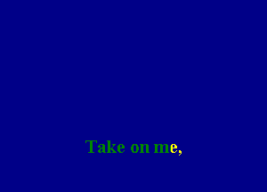 Take on me,