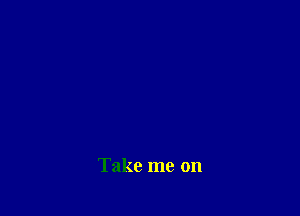 Take me on