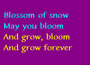 Blossom of snow
May you bloom

And grow, bloom
And grow forever