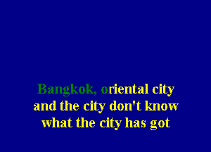 Bangkok, oriental city
and the city don't know

what the city has got I