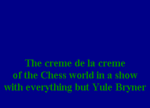 The creme de la creme
0f the Chess world in a showr
With everything but Yule Bryner