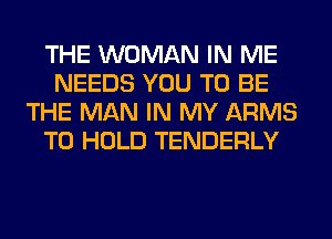 THE WOMAN IN ME
NEEDS YOU TO BE
THE MAN IN MY ARMS
TO HOLD TENDERLY