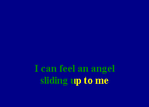 I can feel an angel
sliding up to me