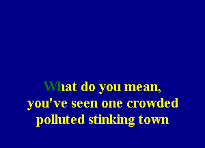 What do you mean,
you've seen one crowded

polluted stinking town