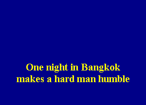 One night in Bangkok
makes a hard man humble