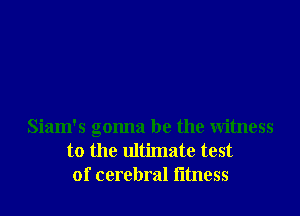 Siam's gonna be the witness
to the ultimate test
of cerebral Iitness